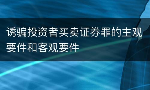诱骗投资者买卖证券罪的主观要件和客观要件