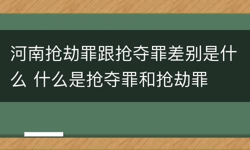 河南抢劫罪跟抢夺罪差别是什么 什么是抢夺罪和抢劫罪