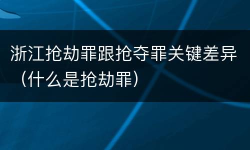 浙江抢劫罪跟抢夺罪关键差异（什么是抢劫罪）