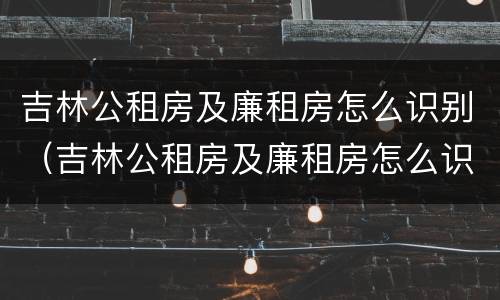 吉林公租房及廉租房怎么识别（吉林公租房及廉租房怎么识别出来）