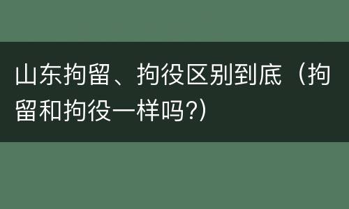 山东拘留、拘役区别到底（拘留和拘役一样吗?）
