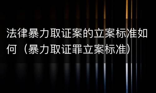 法律暴力取证案的立案标准如何（暴力取证罪立案标准）