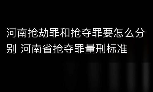 河南抢劫罪和抢夺罪要怎么分别 河南省抢夺罪量刑标准