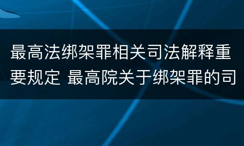 最高法绑架罪相关司法解释重要规定 最高院关于绑架罪的司法解释