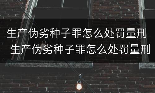 生产伪劣种子罪怎么处罚量刑 生产伪劣种子罪怎么处罚量刑的