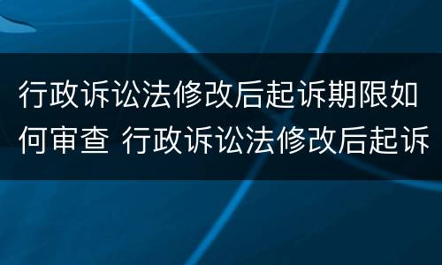 行政诉讼法修改后起诉期限如何审查 行政诉讼法修改后起诉期限如何审查案件