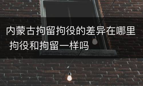 内蒙古拘留拘役的差异在哪里 拘役和拘留一样吗