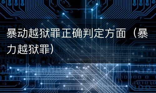 暴动越狱罪正确判定方面（暴力越狱罪）