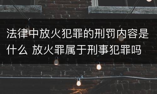 法律中放火犯罪的刑罚内容是什么 放火罪属于刑事犯罪吗