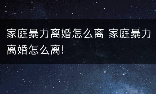 家庭暴力离婚怎么离 家庭暴力离婚怎么离!