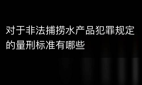 对于非法捕捞水产品犯罪规定的量刑标准有哪些