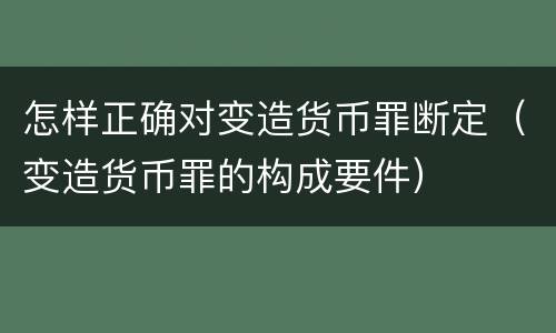 怎样正确对变造货币罪断定（变造货币罪的构成要件）