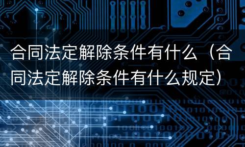 合同法定解除条件有什么（合同法定解除条件有什么规定）