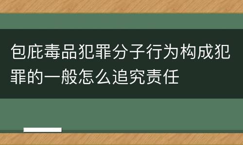 包庇毒品犯罪分子行为构成犯罪的一般怎么追究责任