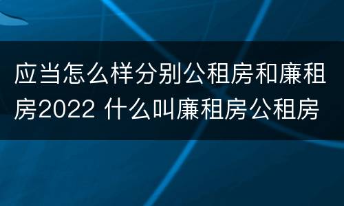 应当怎么样分别公租房和廉租房2022 什么叫廉租房公租房
