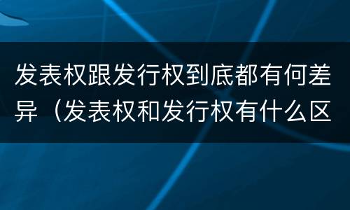 发表权跟发行权到底都有何差异（发表权和发行权有什么区别）