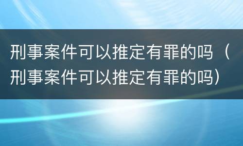 刑事案件可以推定有罪的吗（刑事案件可以推定有罪的吗）