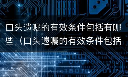 口头遗嘱的有效条件包括有哪些（口头遗嘱的有效条件包括有哪些方面）
