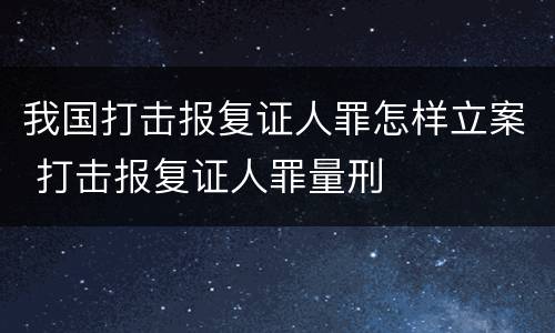 我国打击报复证人罪怎样立案 打击报复证人罪量刑