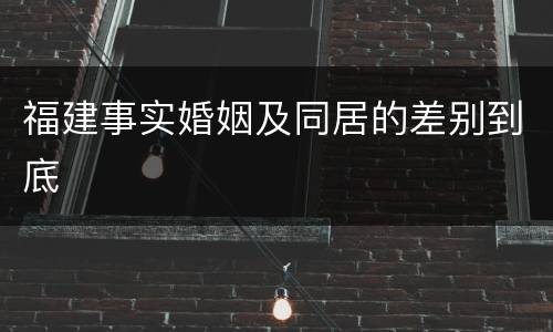 福建事实婚姻及同居的差别到底