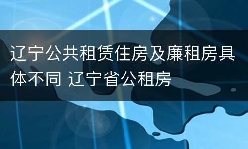 辽宁公共租赁住房及廉租房具体不同 辽宁省公租房
