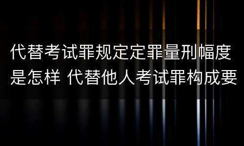 代替考试罪规定定罪量刑幅度是怎样 代替他人考试罪构成要件