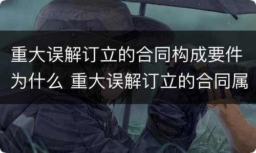 重大误解订立的合同构成要件为什么 重大误解订立的合同属于