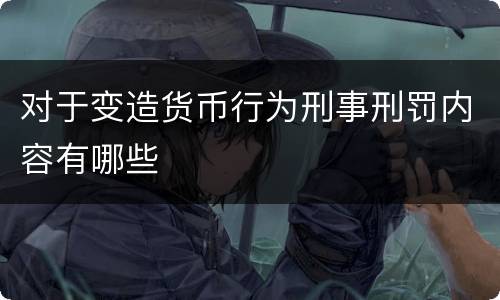 对于变造货币行为刑事刑罚内容有哪些