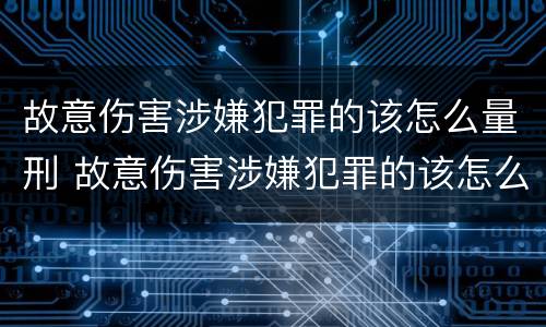 故意伤害涉嫌犯罪的该怎么量刑 故意伤害涉嫌犯罪的该怎么量刑呢