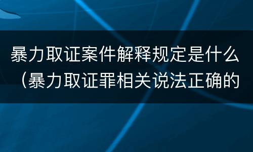 暴力取证案件解释规定是什么（暴力取证罪相关说法正确的是）