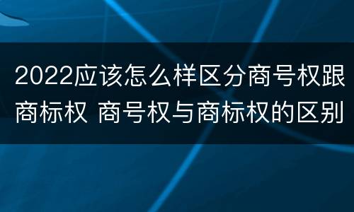 2022应该怎么样区分商号权跟商标权 商号权与商标权的区别
