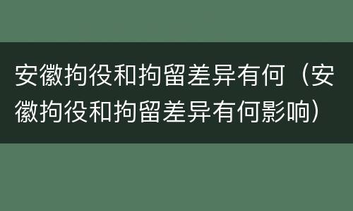 安徽拘役和拘留差异有何（安徽拘役和拘留差异有何影响）
