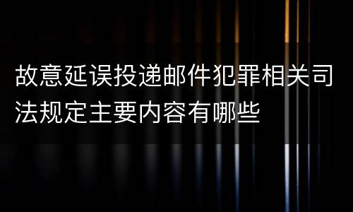 故意延误投递邮件犯罪相关司法规定主要内容有哪些