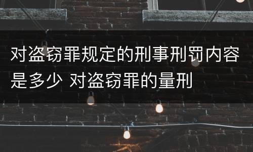 对盗窃罪规定的刑事刑罚内容是多少 对盗窃罪的量刑