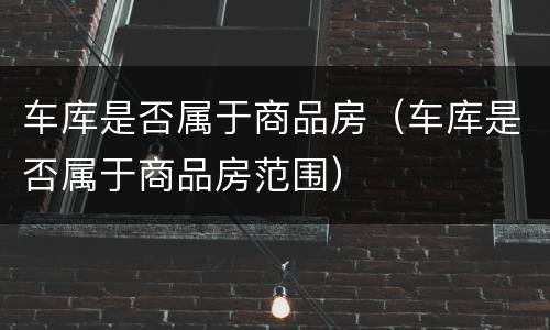 车库是否属于商品房（车库是否属于商品房范围）