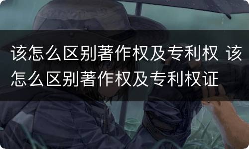 该怎么区别著作权及专利权 该怎么区别著作权及专利权证
