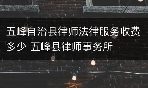 五峰自治县律师法律服务收费多少 五峰县律师事务所