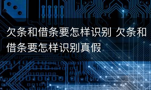 欠条和借条要怎样识别 欠条和借条要怎样识别真假