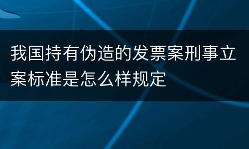 我国持有伪造的发票案刑事立案标准是怎么样规定