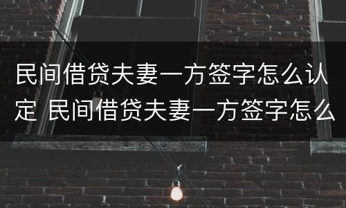 民间借贷夫妻一方签字怎么认定 民间借贷夫妻一方签字怎么认定的