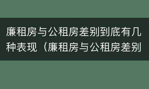 廉租房与公租房差别到底有几种表现（廉租房与公租房差别到底有几种表现呢）