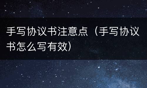 手写协议书注意点（手写协议书怎么写有效）