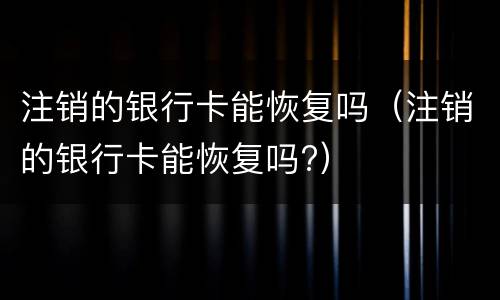 注销的银行卡能恢复吗（注销的银行卡能恢复吗?）