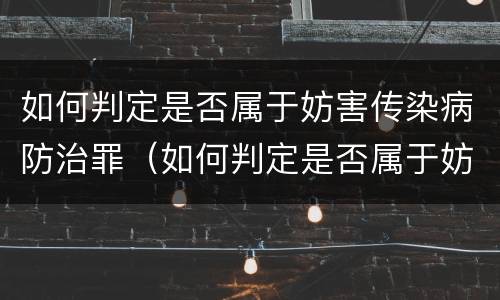 如何判定是否属于妨害传染病防治罪（如何判定是否属于妨害传染病防治罪行）