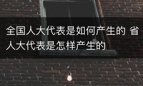 全国人大代表是如何产生的 省人大代表是怎样产生的