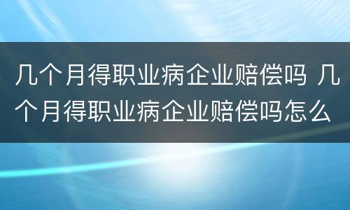 几个月得职业病企业赔偿吗 几个月得职业病企业赔偿吗怎么算