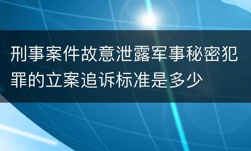 刑事案件故意泄露军事秘密犯罪的立案追诉标准是多少
