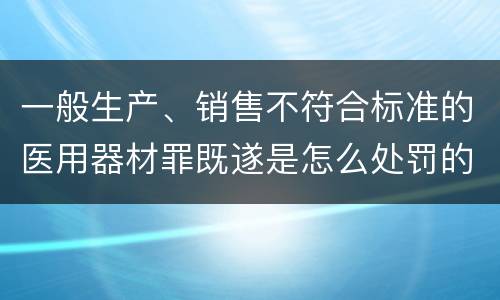 一般生产、销售不符合标准的医用器材罪既遂是怎么处罚的