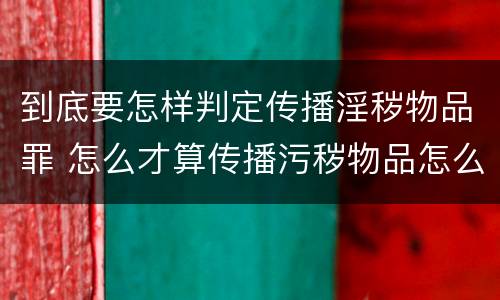到底要怎样判定传播淫秽物品罪 怎么才算传播污秽物品怎么判