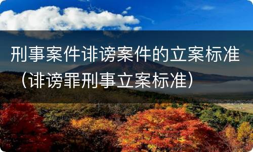 刑事案件诽谤案件的立案标准（诽谤罪刑事立案标准）